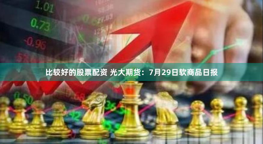 比较好的股票配资 光大期货：7月29日软商品日报