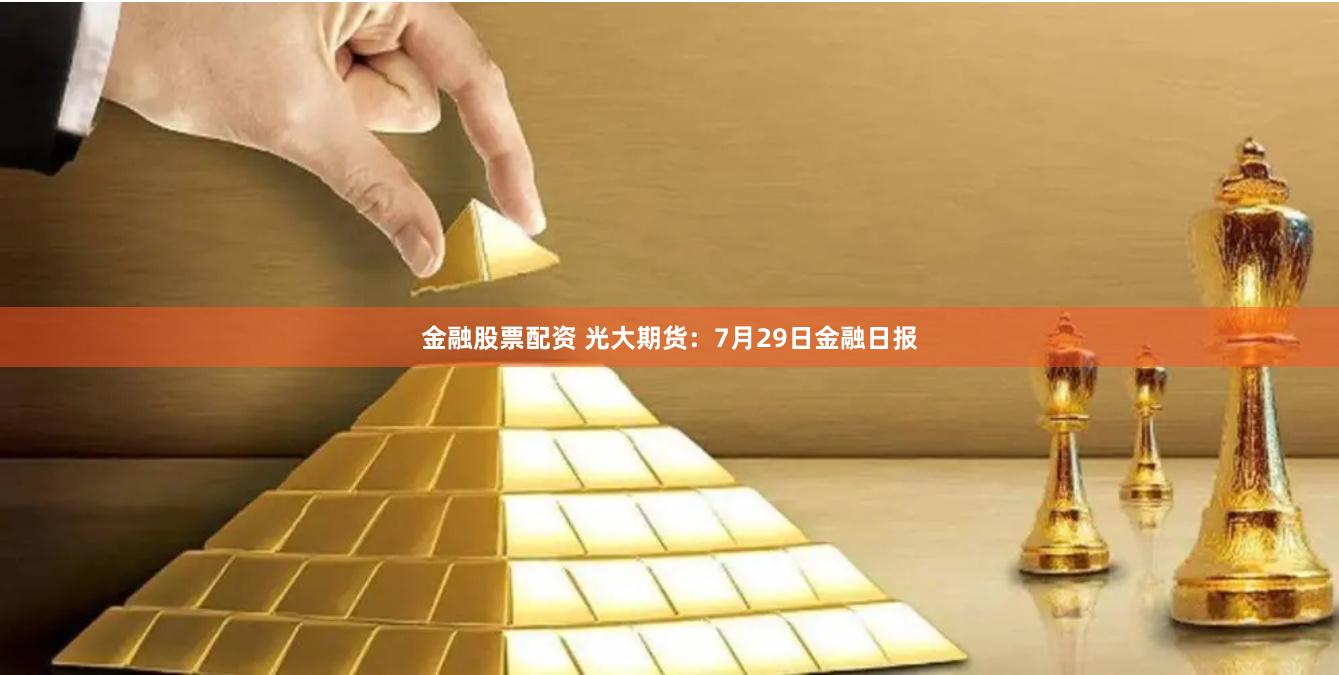 金融股票配资 光大期货：7月29日金融日报