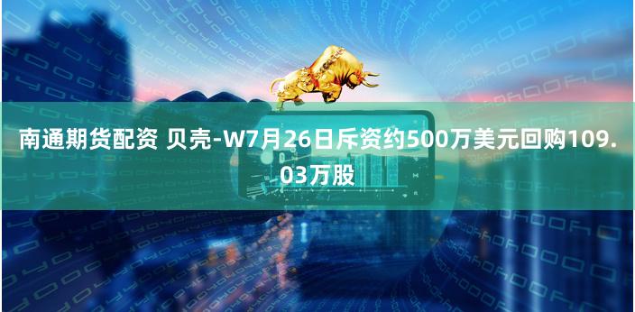 南通期货配资 贝壳-W7月26日斥资约500万美元回购109.03万股