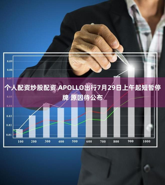 个人配资炒股配资 APOLLO出行7月29日上午起短暂停牌 原因待公布