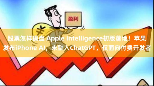 股票怎样操盘 Apple Intelligence初版落地！苹果发布iPhone AI，未融入ChatGPT，仅面向付费开发者