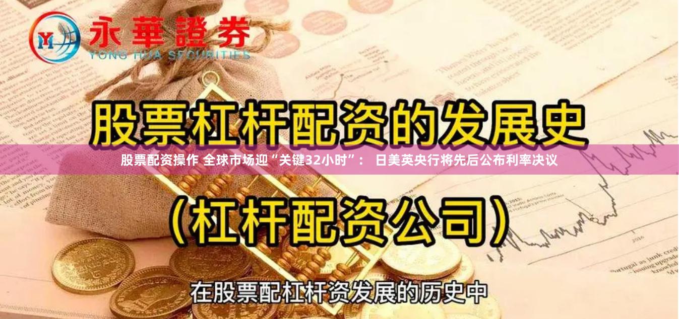 股票配资操作 全球市场迎“关键32小时”： 日美英央行将先后公布利率决议