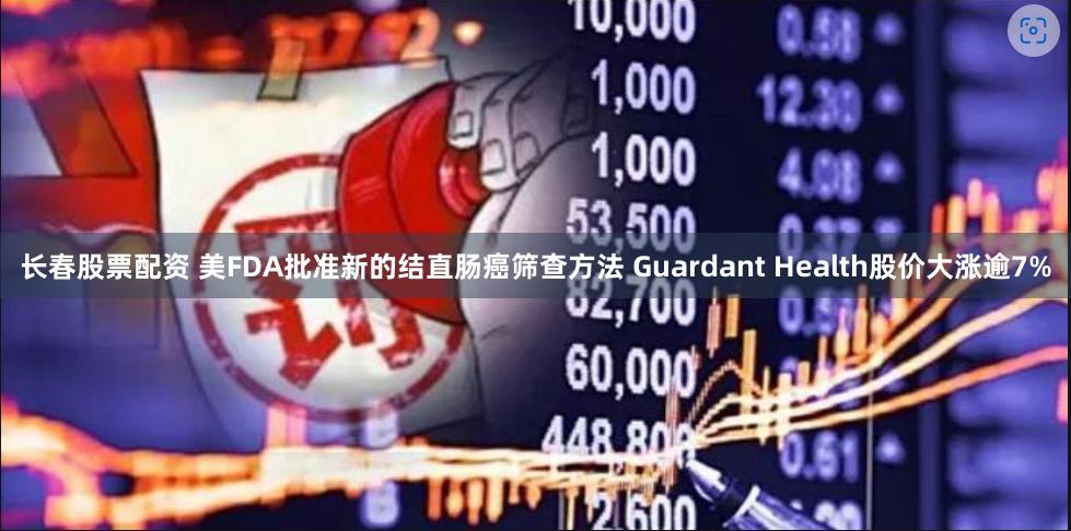 长春股票配资 美FDA批准新的结直肠癌筛查方法 Guardant Health股价大涨逾7%