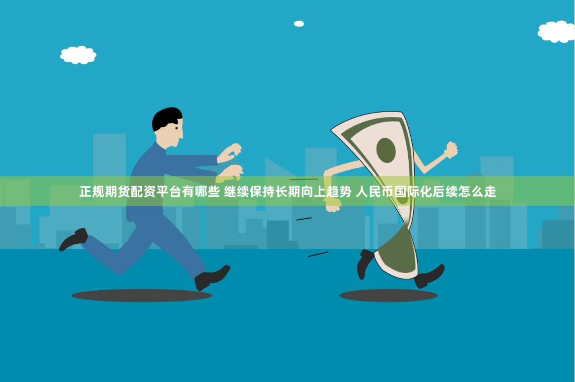 正规期货配资平台有哪些 继续保持长期向上趋势 人民币国际化后续怎么走