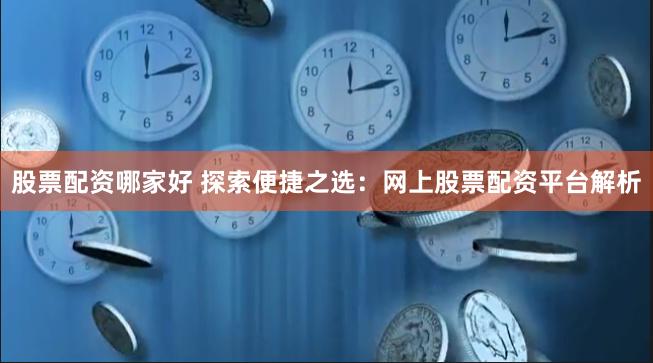 股票配资哪家好 探索便捷之选：网上股票配资平台解析