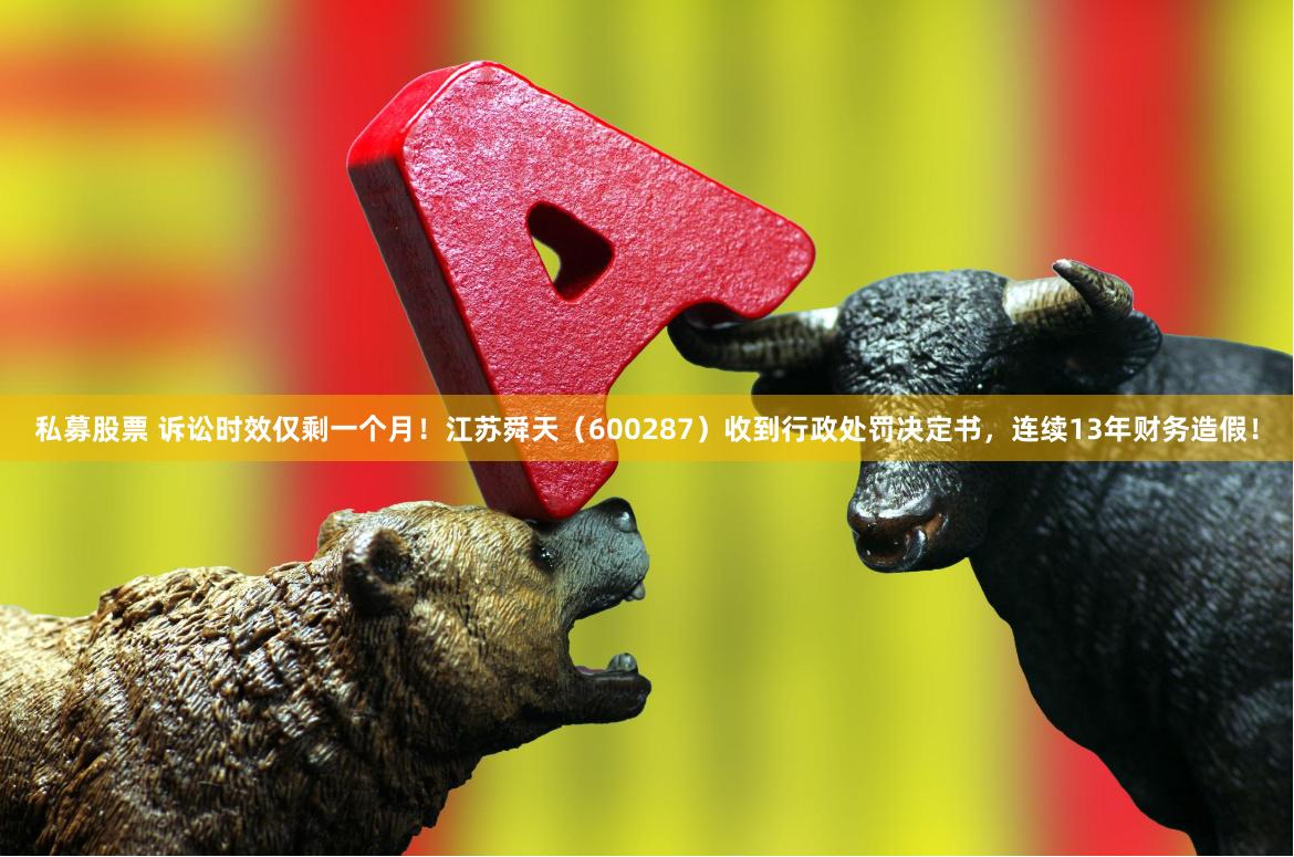 私募股票 诉讼时效仅剩一个月！江苏舜天（600287）收到行政处罚决定书，连续13年财务造假！