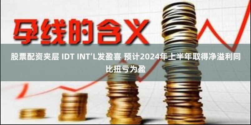 股票配资夹层 IDT INT‘L发盈喜 预计2024年上半年取得净溢利同比扭亏为盈