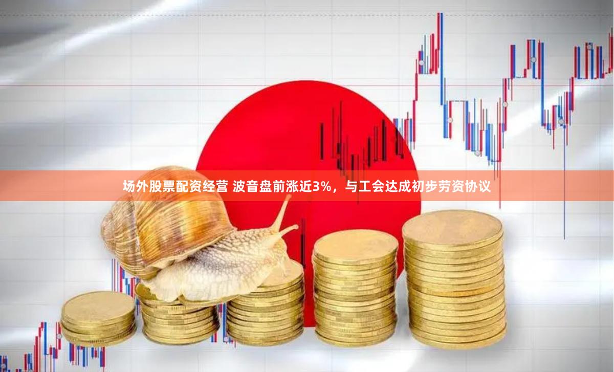 场外股票配资经营 波音盘前涨近3%，与工会达成初步劳资协议