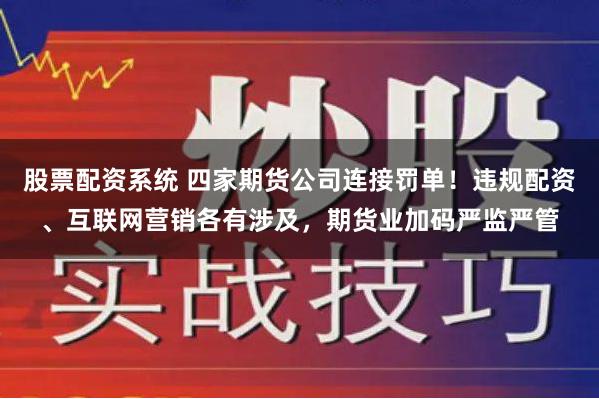 股票配资系统 四家期货公司连接罚单！违规配资、互联网营销各有涉及，期货业加码严监严管