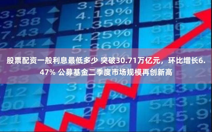 股票配资一般利息最低多少 突破30.71万亿元，环比增长6.47% 公募基金二季度市场规模再创新高