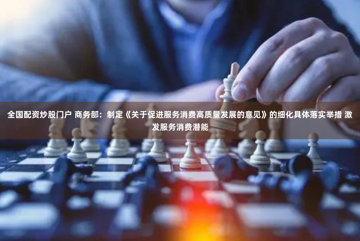 全国配资炒股门户 商务部：制定《关于促进服务消费高质量发展的意见》的细化具体落实举措 激发服务消费潜能