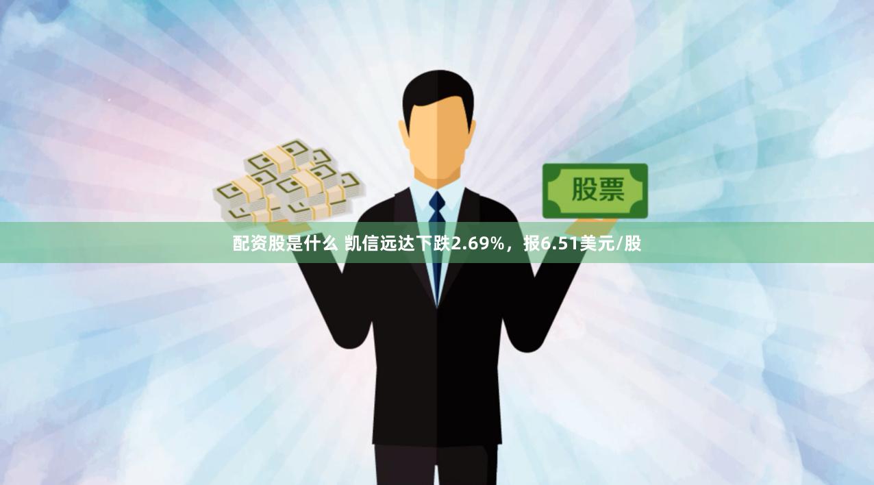 配资股是什么 凯信远达下跌2.69%，报6.51美元/股