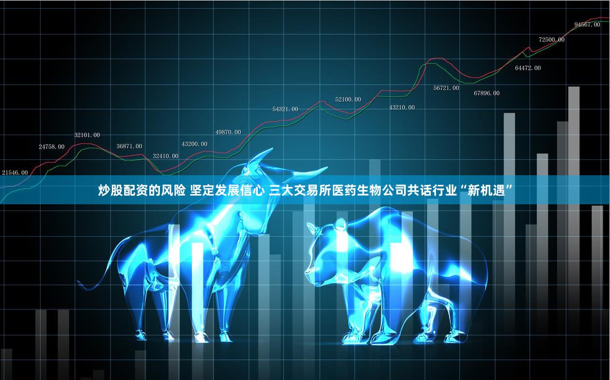 炒股配资的风险 坚定发展信心 三大交易所医药生物公司共话行业“新机遇”