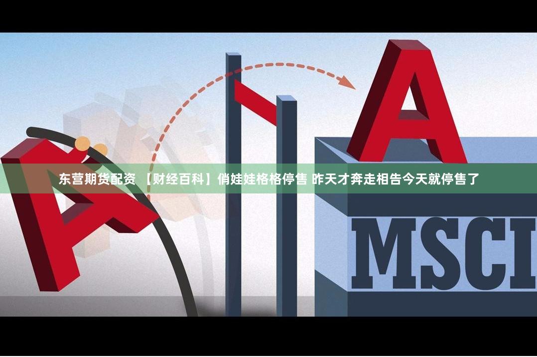 东营期货配资 【财经百科】俏娃娃格格停售 昨天才奔走相告今天就停售了