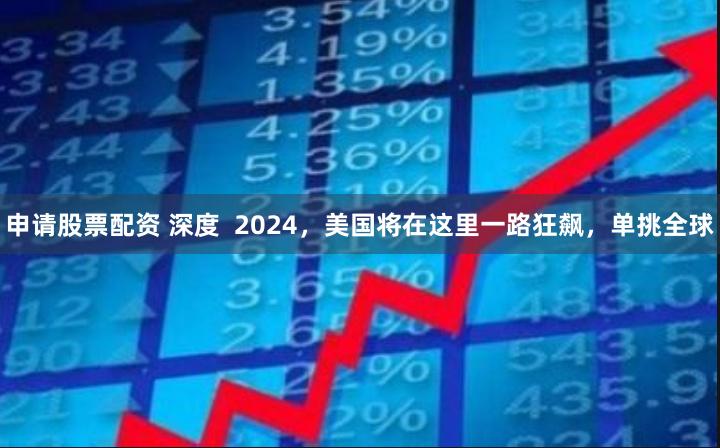 申请股票配资 深度  2024，美国将在这里一路狂飙，单挑全球