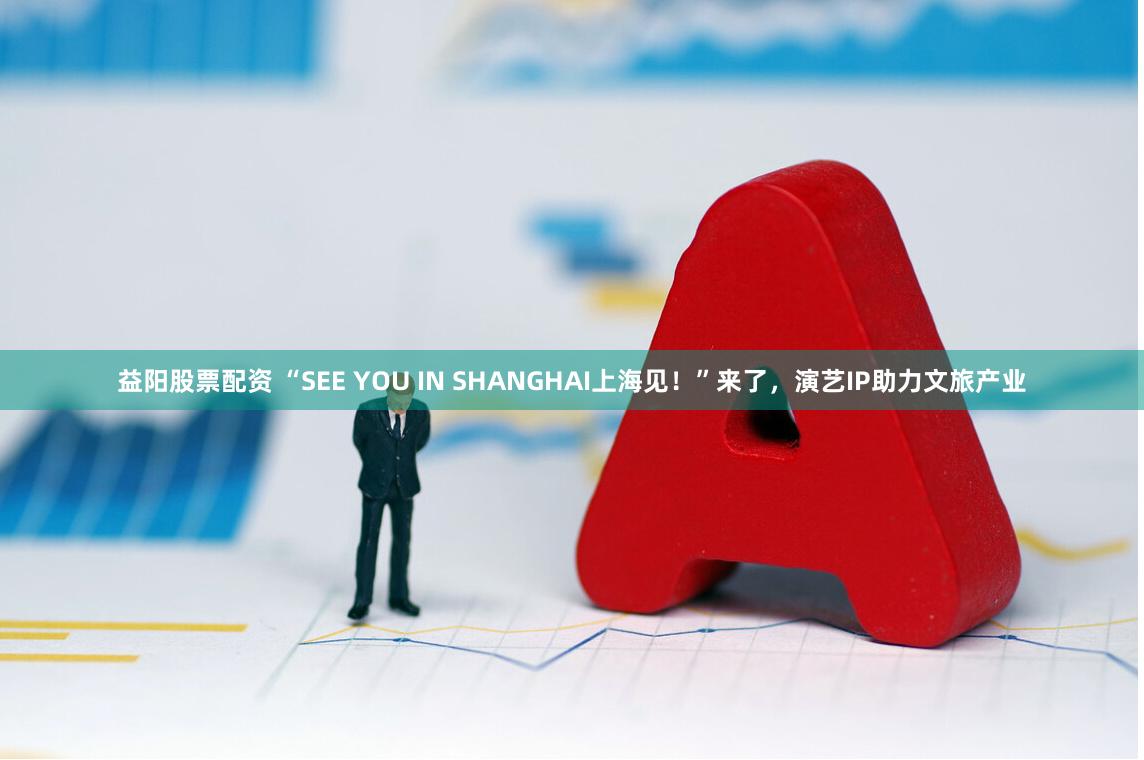 益阳股票配资 “SEE YOU IN SHANGHAI上海见！”来了，演艺IP助力文旅产业