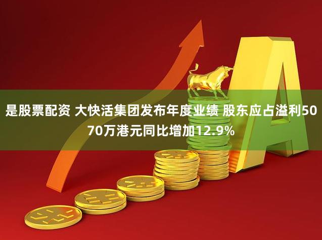 是股票配资 大快活集团发布年度业绩 股东应占溢利5070万港元同比增加12.9%