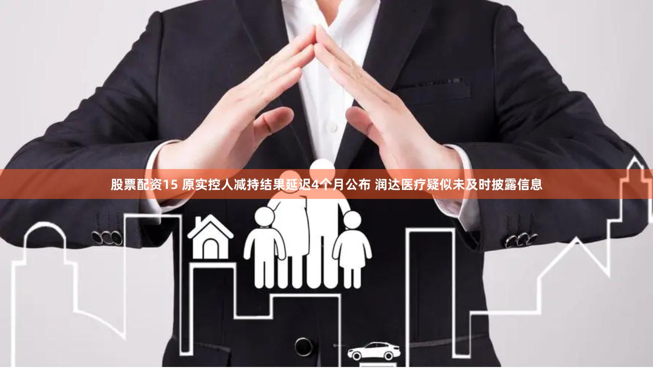 股票配资15 原实控人减持结果延迟4个月公布 润达医疗疑似未及时披露信息