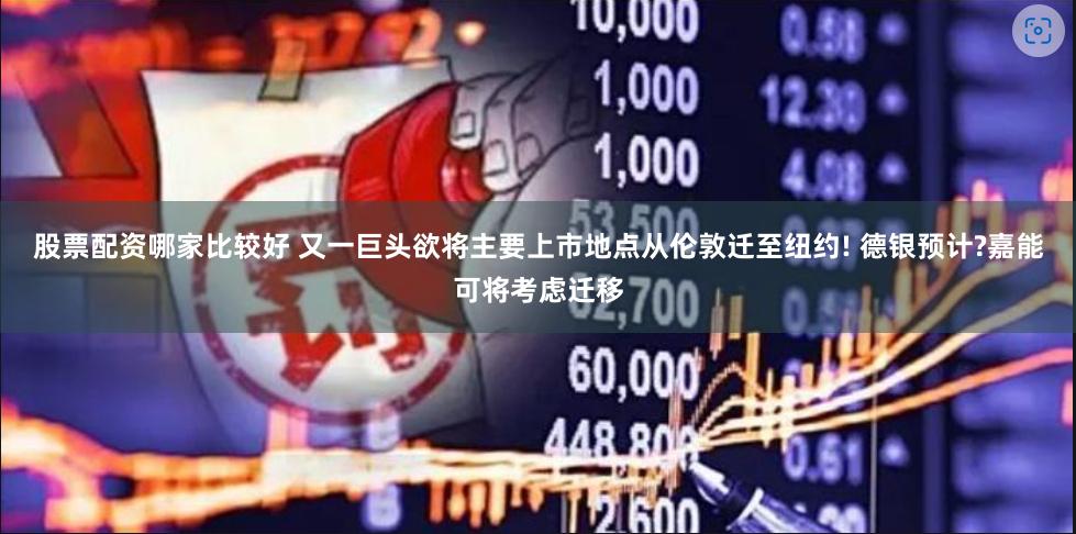 股票配资哪家比较好 又一巨头欲将主要上市地点从伦敦迁至纽约! 德银预计?嘉能可将考虑迁移