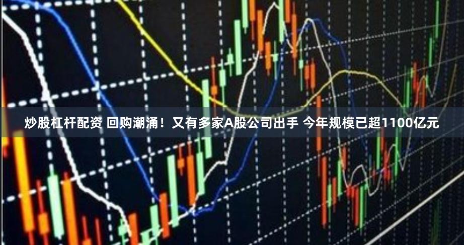 炒股杠杆配资 回购潮涌！又有多家A股公司出手 今年规模已超1100亿元