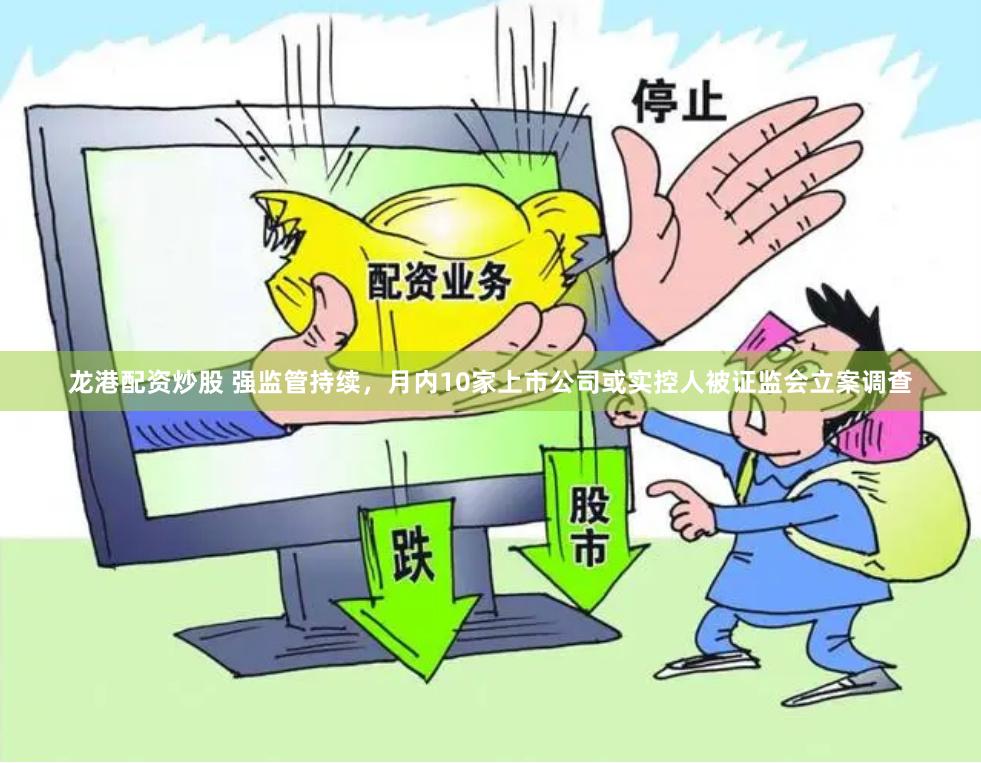 龙港配资炒股 强监管持续，月内10家上市公司或实控人被证监会立案调查