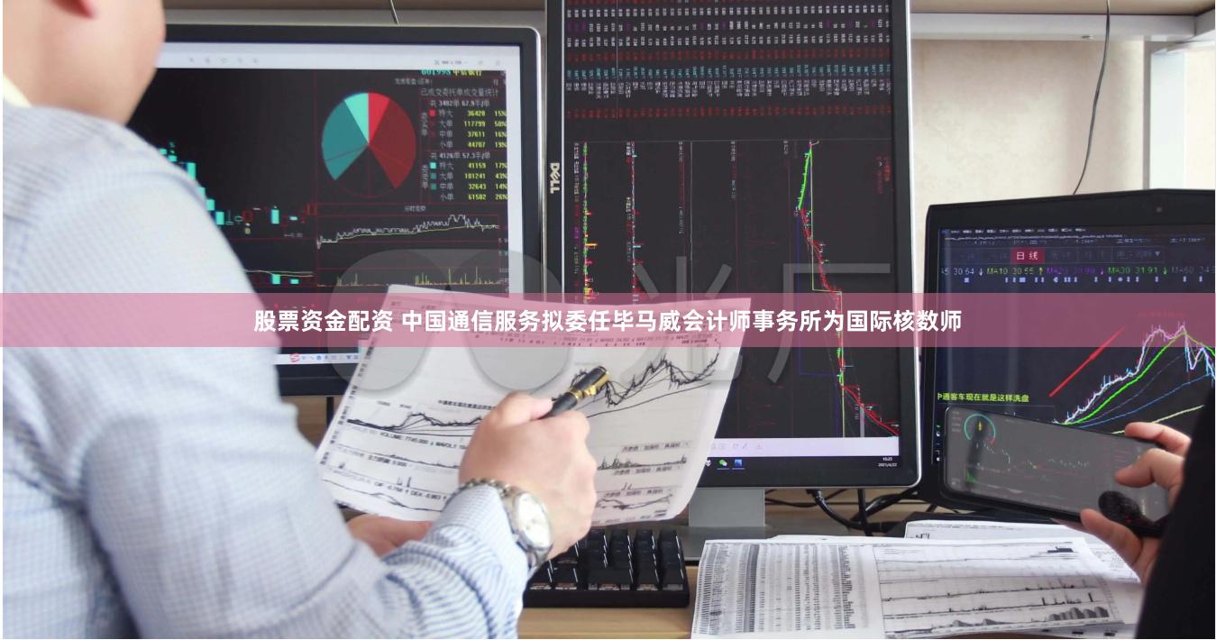 股票资金配资 中国通信服务拟委任毕马威会计师事务所为国际核数师