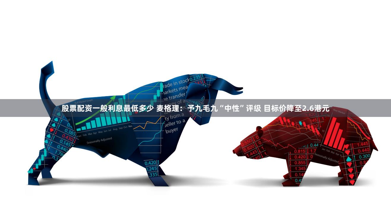 股票配资一般利息最低多少 麦格理：予九毛九“中性”评级 目标价降至2.6港元