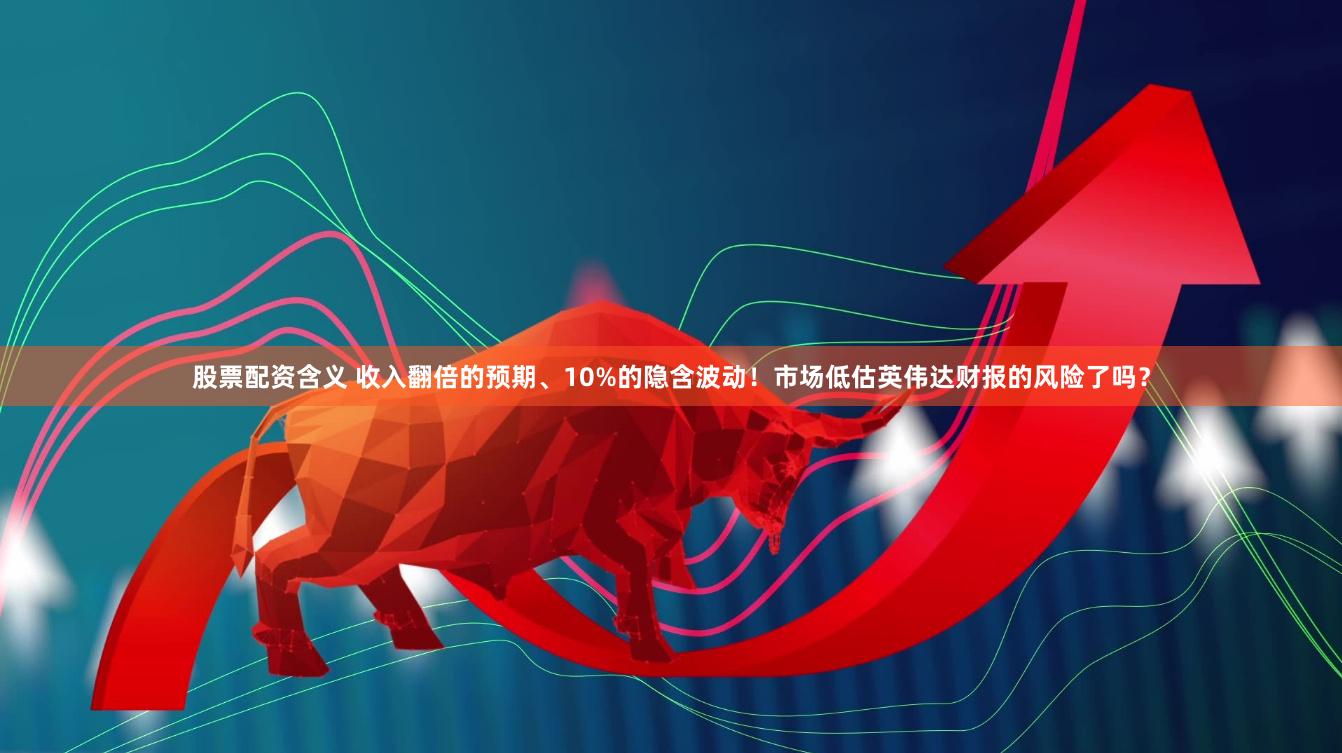 股票配资含义 收入翻倍的预期、10%的隐含波动！市场低估英伟达财报的风险了吗？