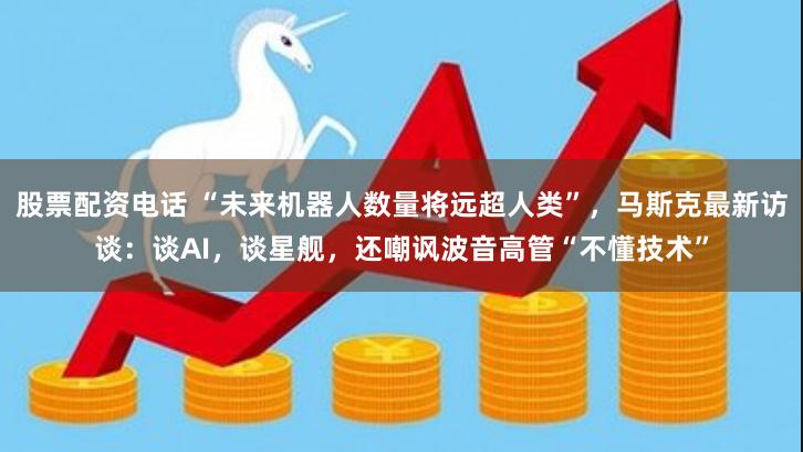 股票配资电话 “未来机器人数量将远超人类”，马斯克最新访谈：谈AI，谈星舰，还嘲讽波音高管“不懂技术”