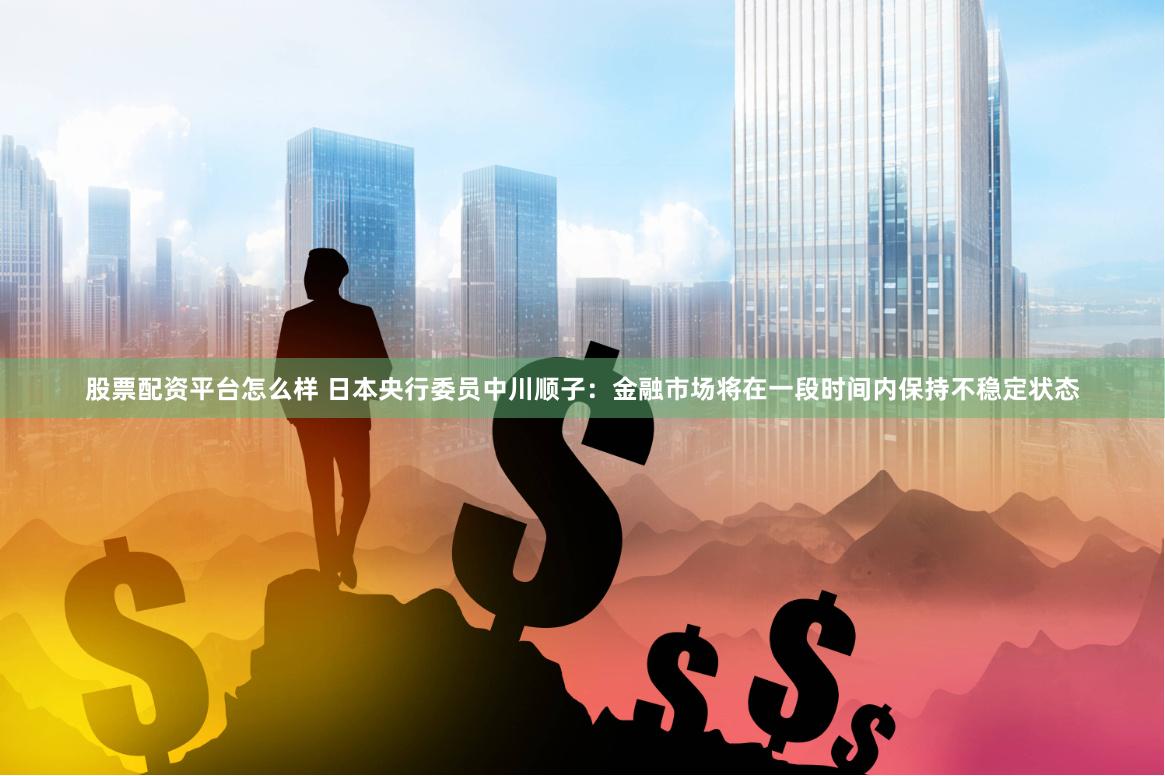 股票配资平台怎么样 日本央行委员中川顺子：金融市场将在一段时间内保持不稳定状态