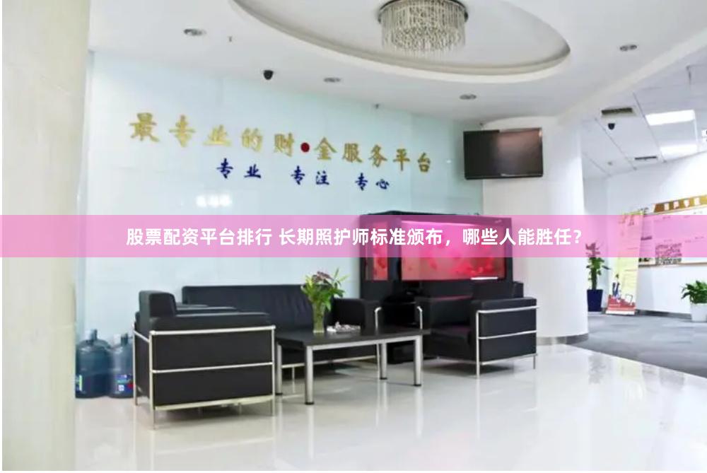 股票配资平台排行 长期照护师标准颁布，哪些人能胜任？