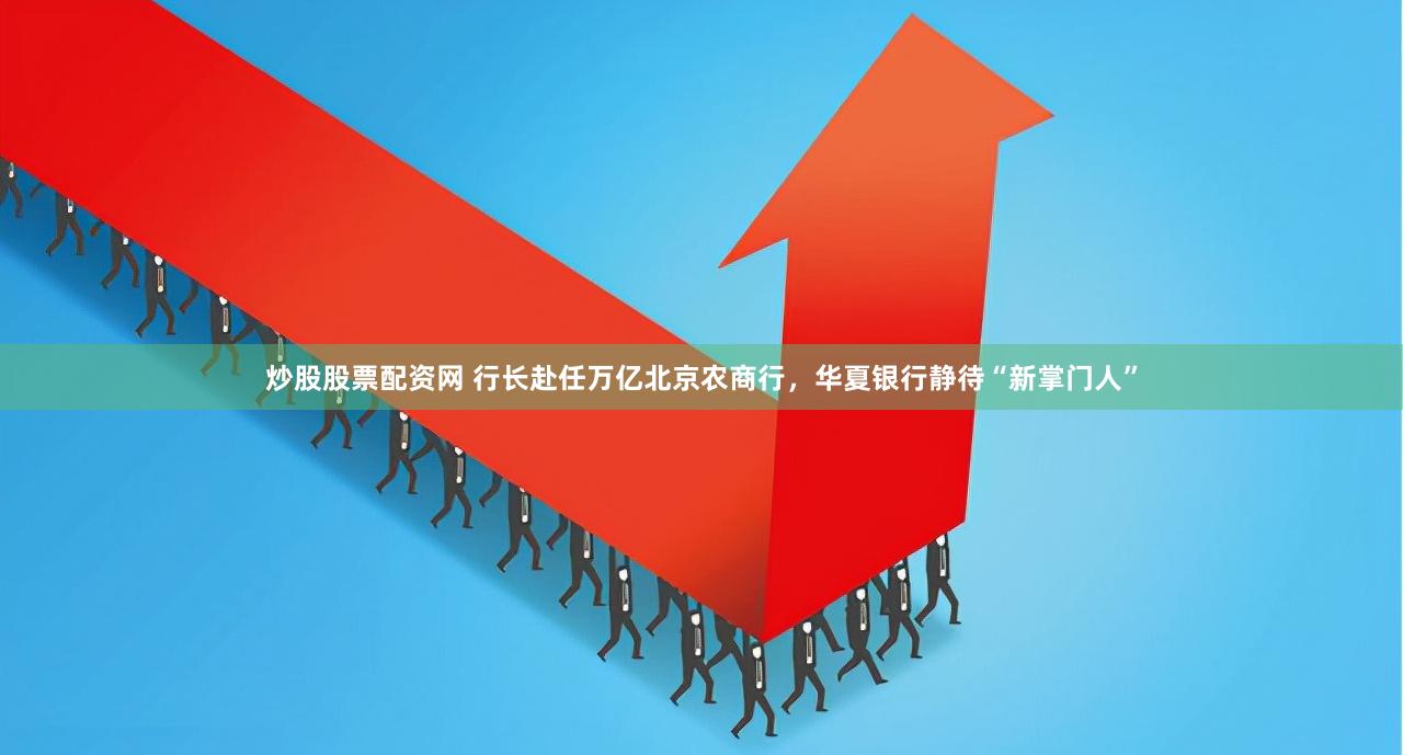 炒股股票配资网 行长赴任万亿北京农商行，华夏银行静待“新掌门人”