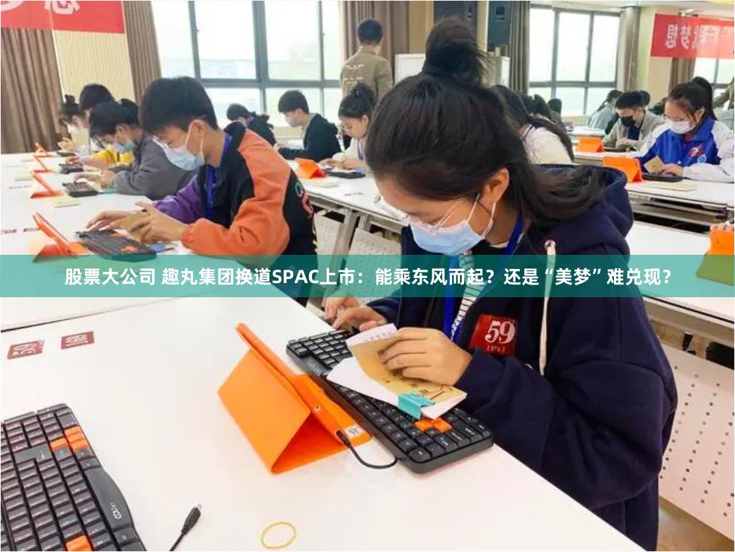 股票大公司 趣丸集团换道SPAC上市：能乘东风而起？还是“美梦”难兑现？