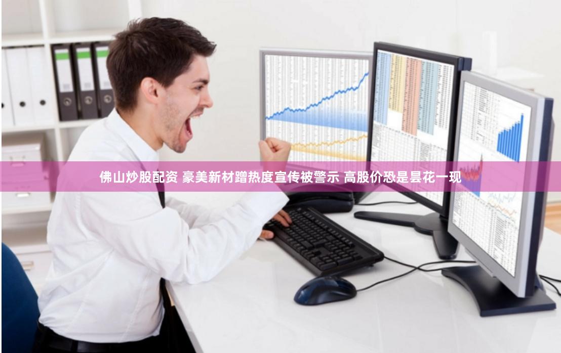 佛山炒股配资 豪美新材蹭热度宣传被警示 高股价恐是昙花一现