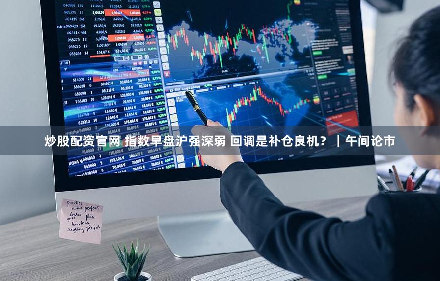 炒股配资官网 指数早盘沪强深弱 回调是补仓良机？｜午间论市