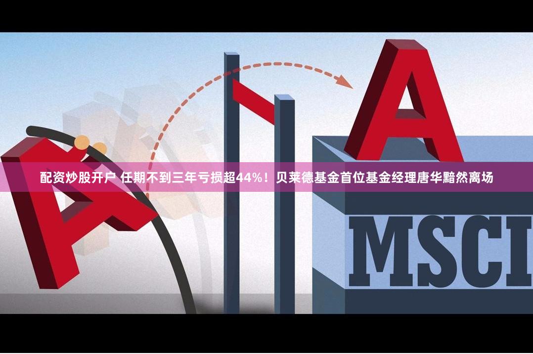 配资炒股开户 任期不到三年亏损超44%！贝莱德基金首位基金经理唐华黯然离场