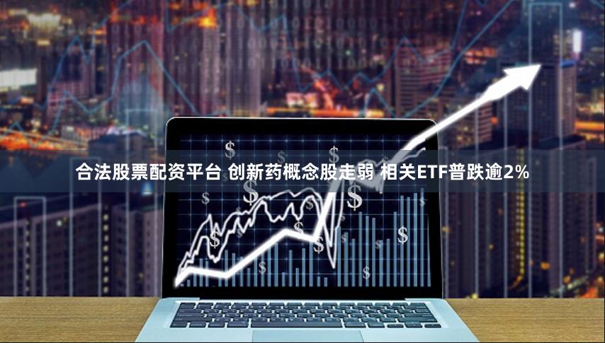 合法股票配资平台 创新药概念股走弱 相关ETF普跌逾2%