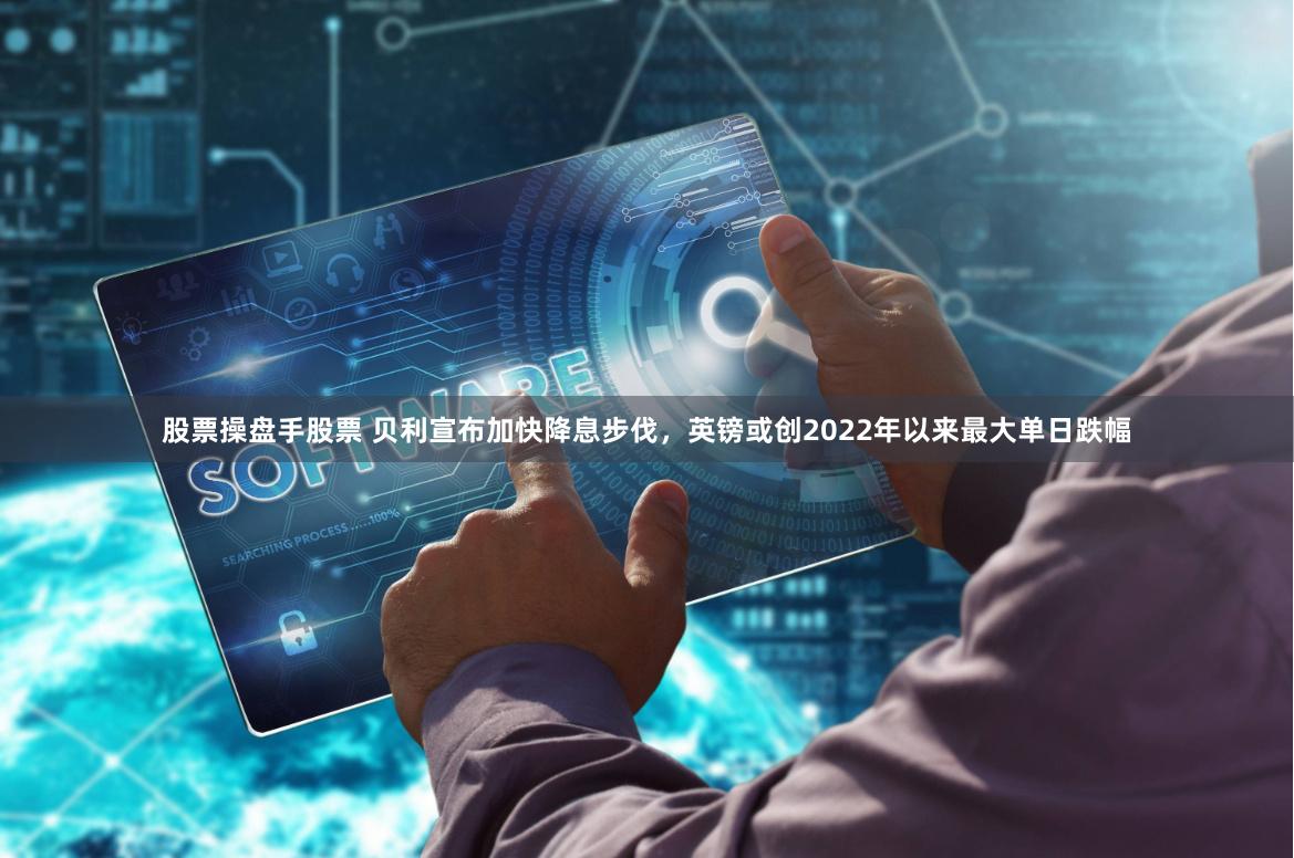 股票操盘手股票 贝利宣布加快降息步伐，英镑或创2022年以来最大单日跌幅