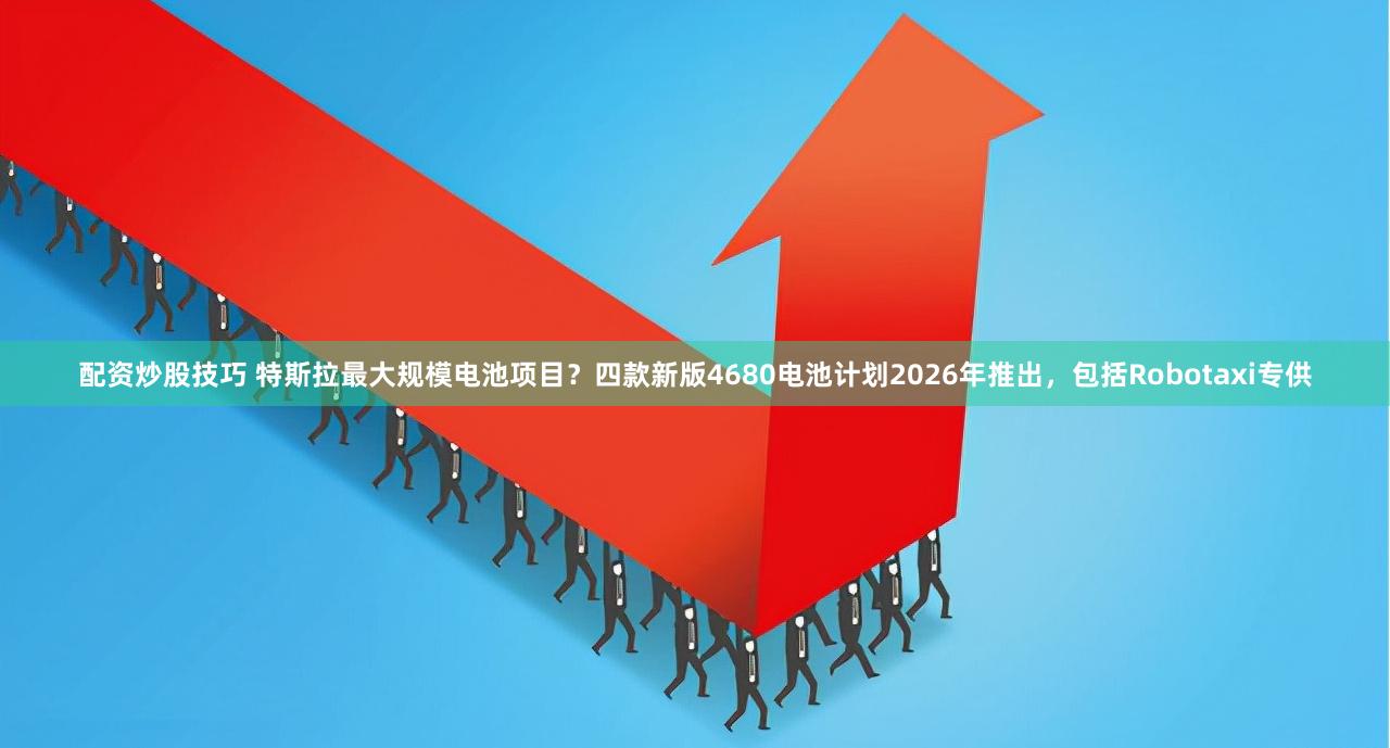 配资炒股技巧 特斯拉最大规模电池项目？四款新版4680电池计划2026年推出，包括Robotaxi专供