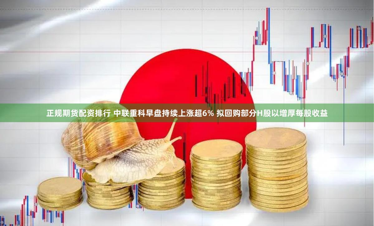 正规期货配资排行 中联重科早盘持续上涨超6% 拟回购部分H股以增厚每股收益