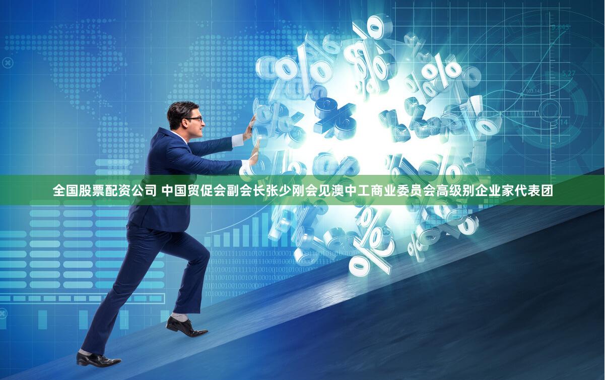 全国股票配资公司 中国贸促会副会长张少刚会见澳中工商业委员会高级别企业家代表团