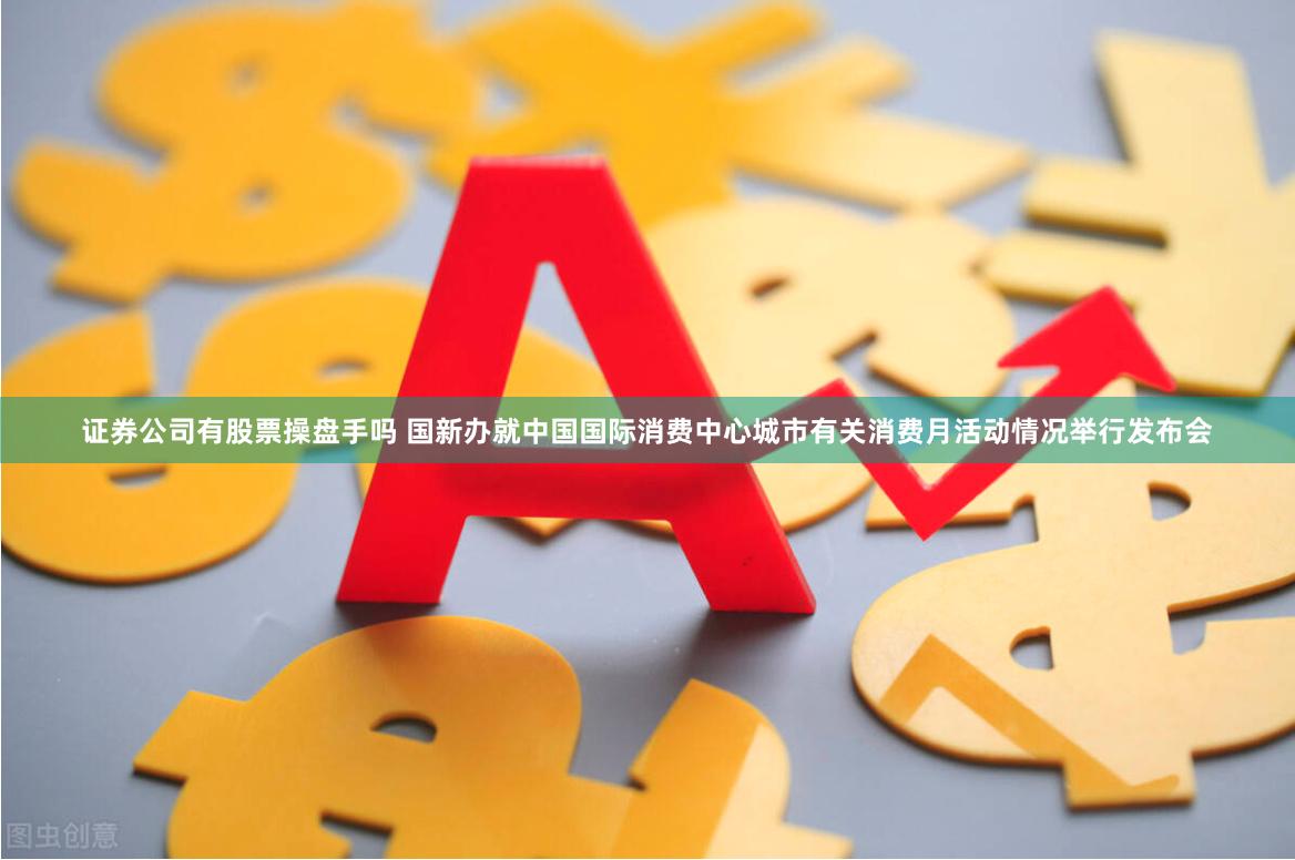 证券公司有股票操盘手吗 国新办就中国国际消费中心城市有关消费月活动情况举行发布会