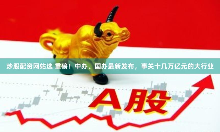 炒股配资网站选 重磅！中办、国办最新发布，事关十几万亿元的大行业