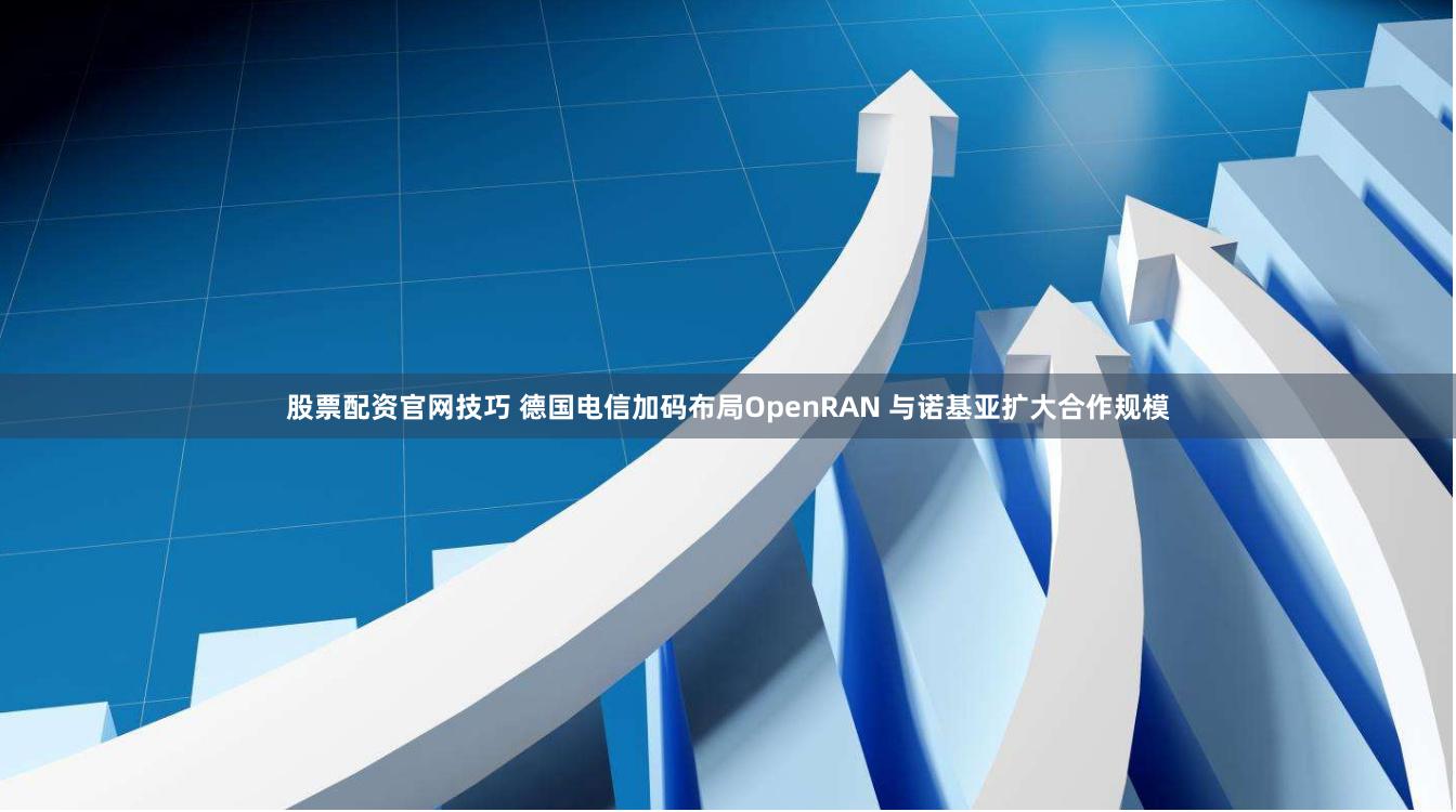 股票配资官网技巧 德国电信加码布局OpenRAN 与诺基亚扩大合作规模