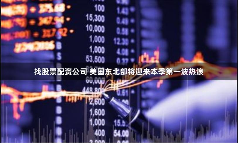 找股票配资公司 美国东北部将迎来本季第一波热浪