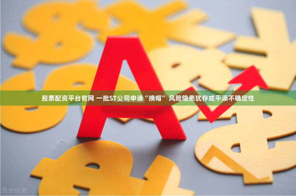 股票配资平台官网 一批ST公司申请“摘帽” 风险隐患犹存或平添不确定性