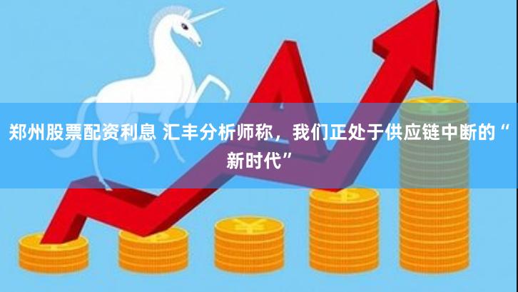 郑州股票配资利息 汇丰分析师称，我们正处于供应链中断的“新时代”