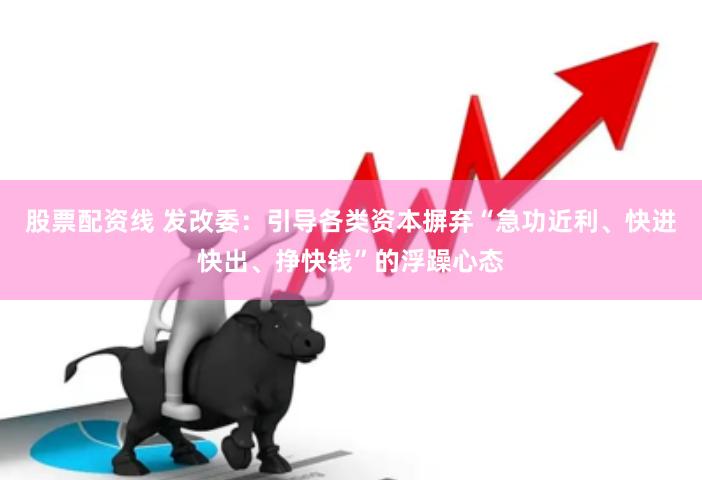 股票配资线 发改委：引导各类资本摒弃“急功近利、快进快出、挣快钱”的浮躁心态
