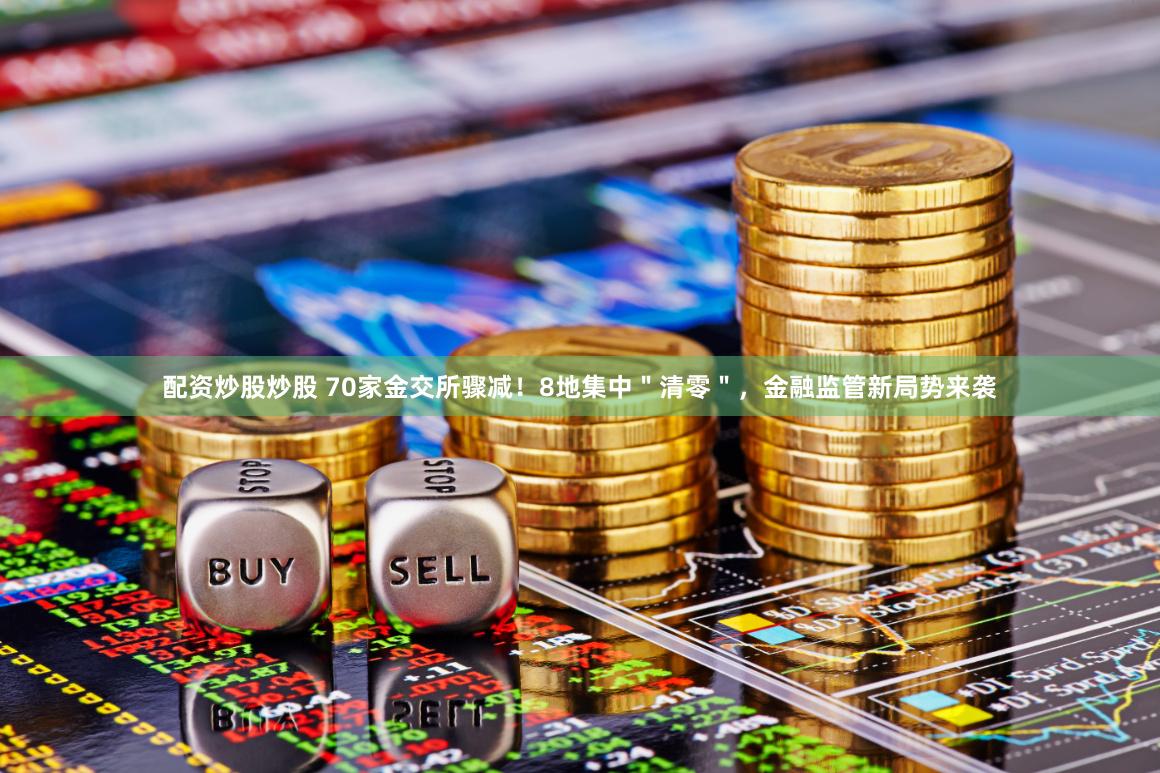 配资炒股炒股 70家金交所骤减！8地集中＂清零＂，金融监管新局势来袭