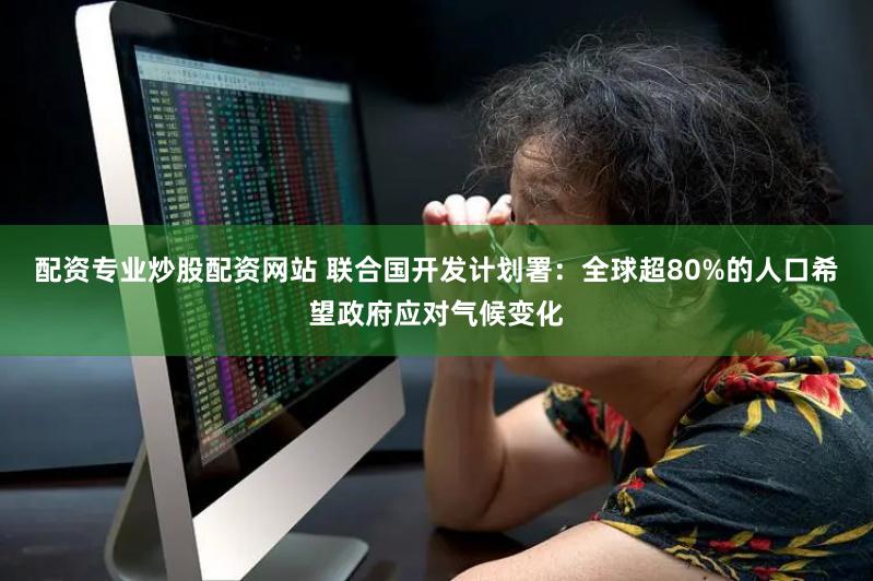 配资专业炒股配资网站 联合国开发计划署：全球超80%的人口希望政府应对气候变化